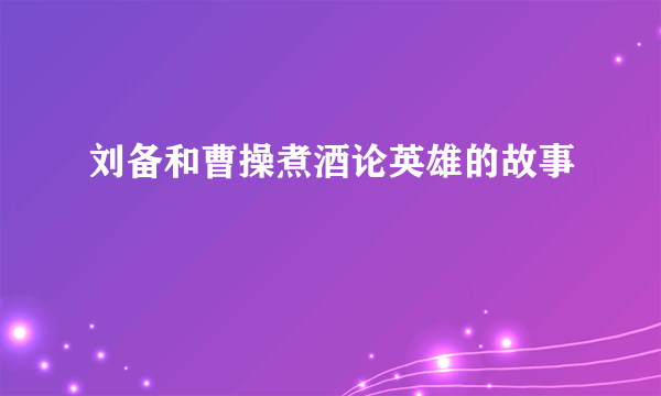 刘备和曹操煮酒论英雄的故事