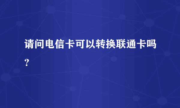 请问电信卡可以转换联通卡吗？