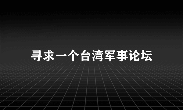 寻求一个台湾军事论坛