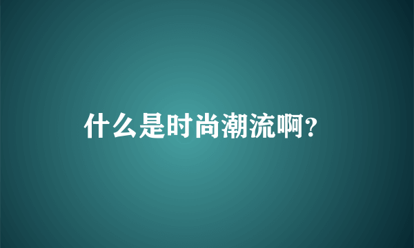 什么是时尚潮流啊？