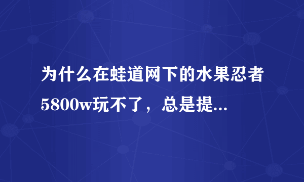 为什么在蛙道网下的水果忍者5800w玩不了，总是提示网络错误，无法安装？