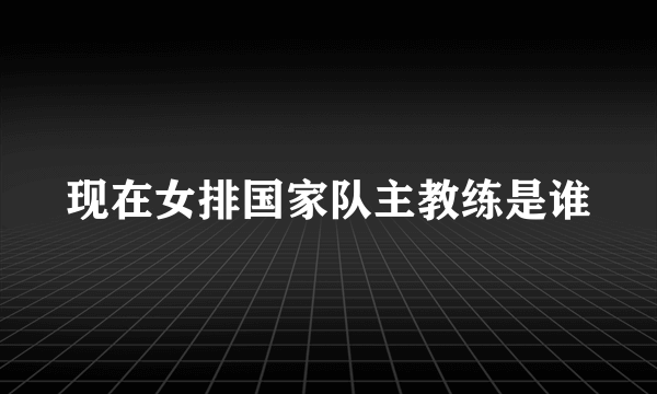 现在女排国家队主教练是谁