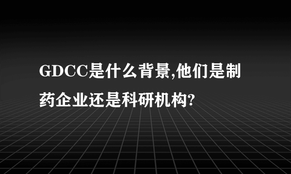 GDCC是什么背景,他们是制药企业还是科研机构?