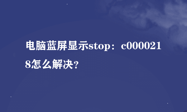 电脑蓝屏显示stop：c0000218怎么解决？