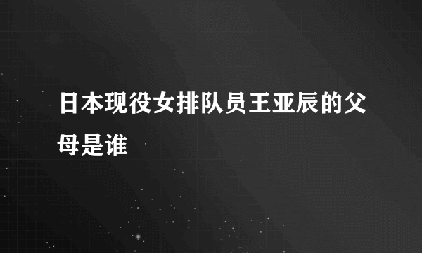 日本现役女排队员王亚辰的父母是谁