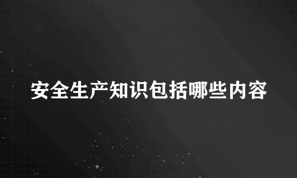 安全生产知识包括哪些内容