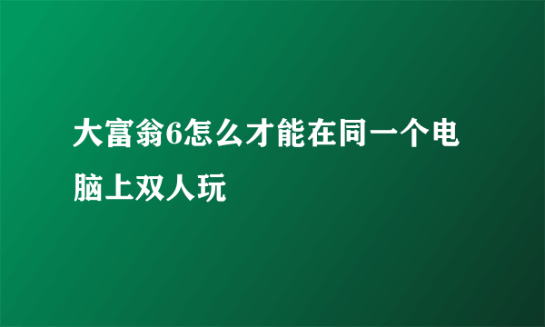 大富翁6怎么才能在同一个电脑上双人玩