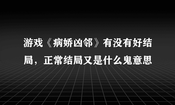 游戏《病娇凶邻》有没有好结局，正常结局又是什么鬼意思