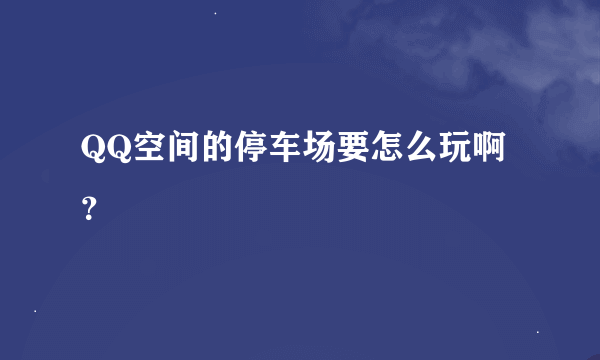 QQ空间的停车场要怎么玩啊？