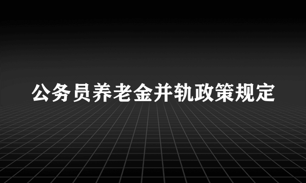 公务员养老金并轨政策规定