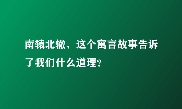 南辕北辙，这个寓言故事告诉了我们什么道理？