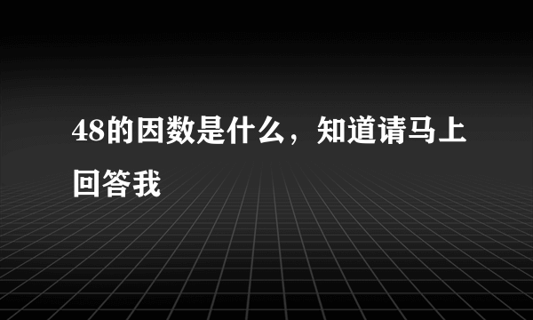 48的因数是什么，知道请马上回答我