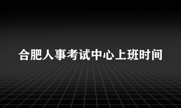 合肥人事考试中心上班时间