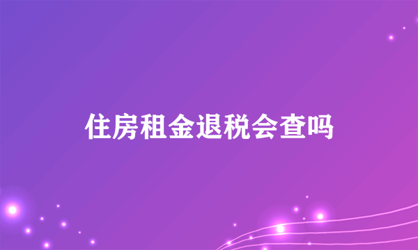 住房租金退税会查吗