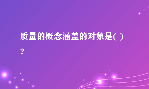 质量的概念涵盖的对象是( )？