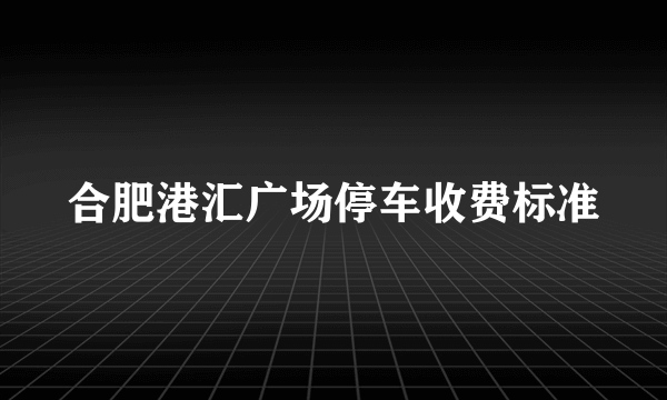 合肥港汇广场停车收费标准