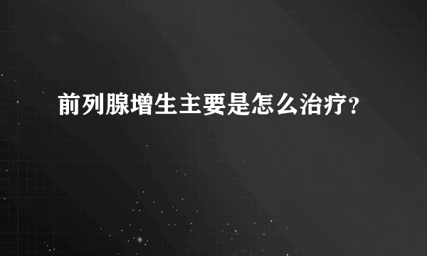 前列腺增生主要是怎么治疗？