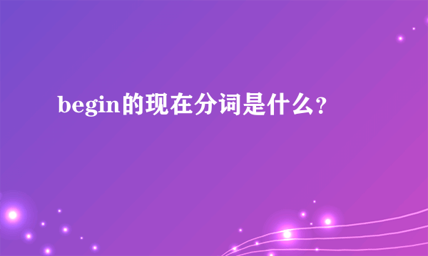 begin的现在分词是什么？