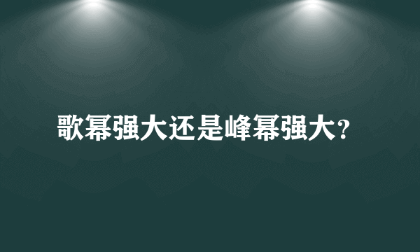 歌幂强大还是峰幂强大？