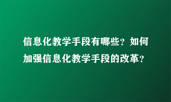 信息化教学手段有哪些？如何加强信息化教学手段的改革？