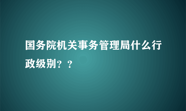 国务院机关事务管理局什么行政级别？？