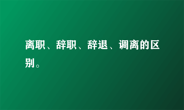 离职、辞职、辞退、调离的区别。