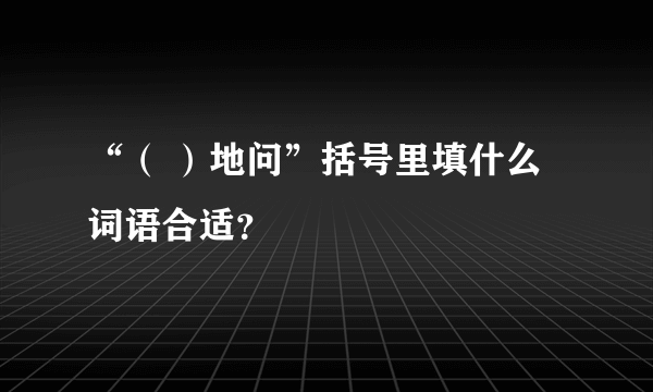 “（ ）地问”括号里填什么词语合适？