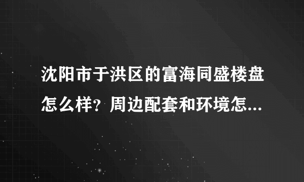 沈阳市于洪区的富海同盛楼盘怎么样？周边配套和环境怎么样？？