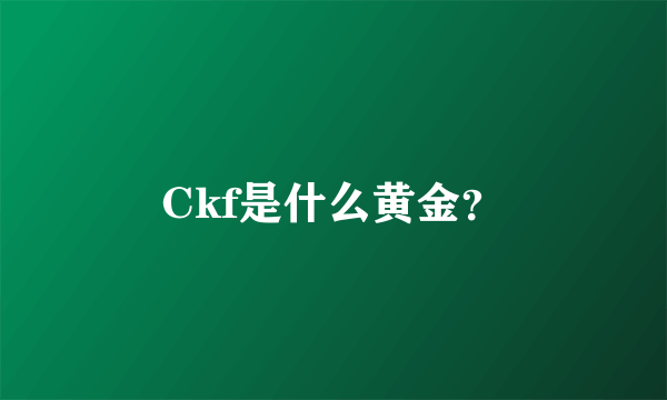 Ckf是什么黄金？