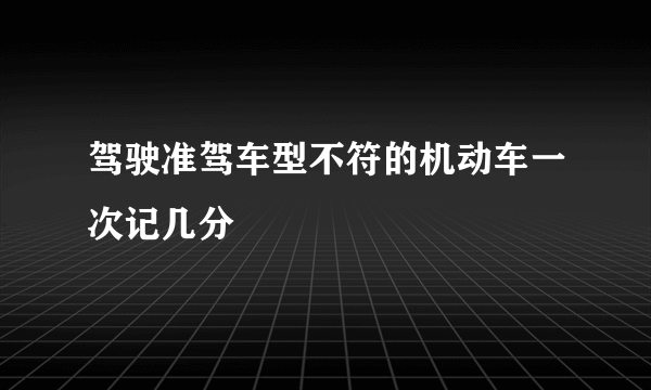 驾驶准驾车型不符的机动车一次记几分