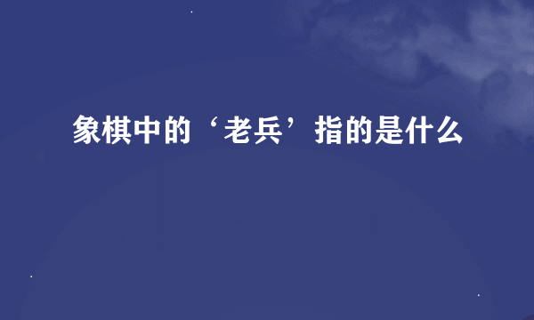 象棋中的‘老兵’指的是什么