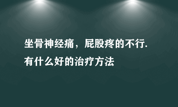 坐骨神经痛，屁股疼的不行.有什么好的治疗方法