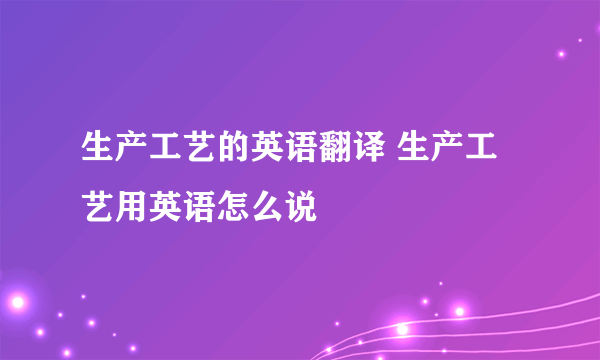 生产工艺的英语翻译 生产工艺用英语怎么说