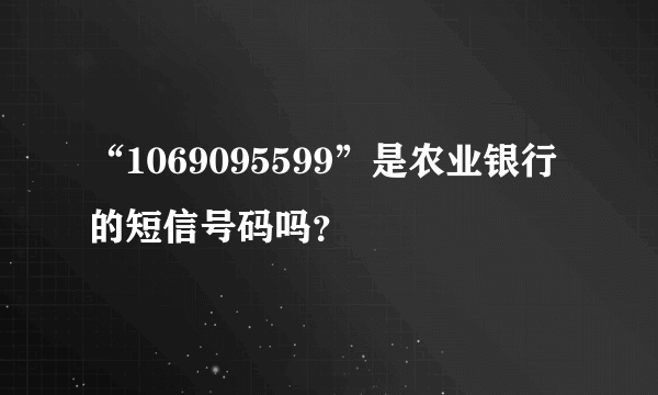 “1069095599”是农业银行的短信号码吗？