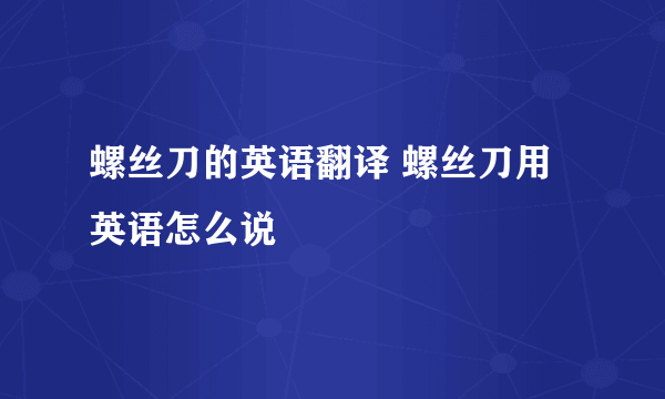 螺丝刀的英语翻译 螺丝刀用英语怎么说