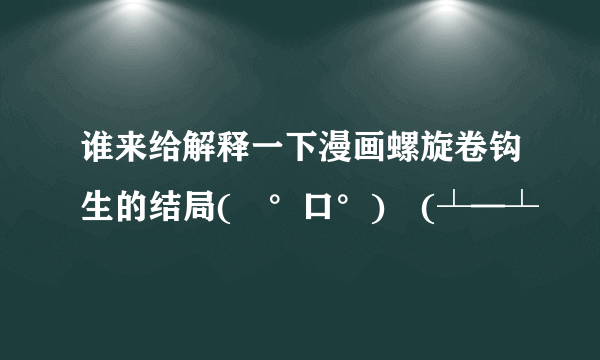 谁来给解释一下漫画螺旋卷钩生的结局(╯°口°)╯(┴—┴