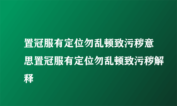 置冠服有定位勿乱顿致污秽意思置冠服有定位勿乱顿致污秽解释