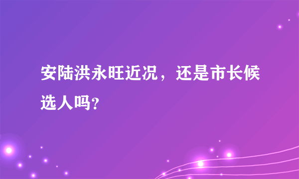 安陆洪永旺近况，还是市长候选人吗？