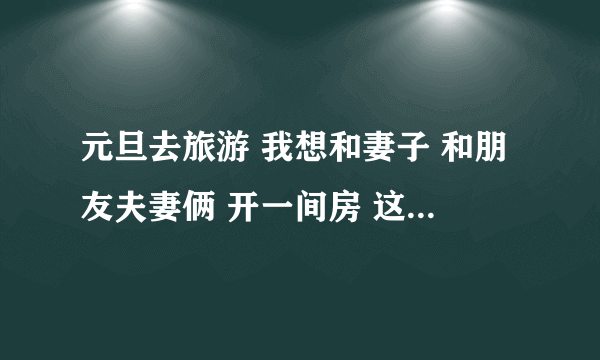 元旦去旅游 我想和妻子 和朋友夫妻俩 开一间房 这样可以吗？