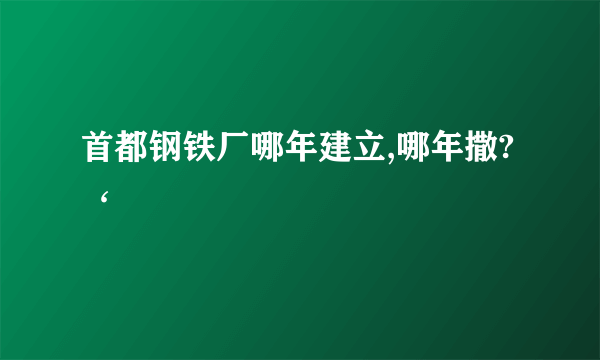 首都钢铁厂哪年建立,哪年撒?‘