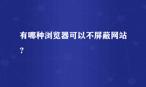 有哪种浏览器可以不屏蔽网站？