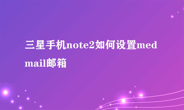 三星手机note2如何设置medmail邮箱