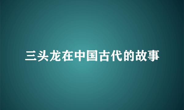 三头龙在中国古代的故事