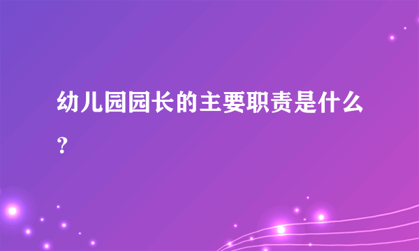 幼儿园园长的主要职责是什么？