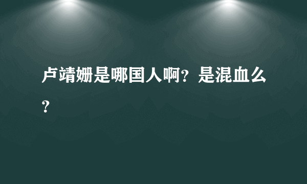 卢靖姗是哪国人啊？是混血么？