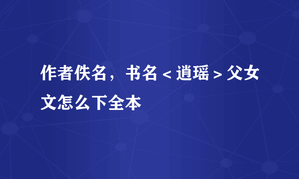 作者佚名，书名＜逍瑶＞父女文怎么下全本