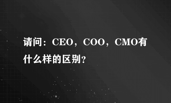 请问：CEO，COO，CMO有什么样的区别？