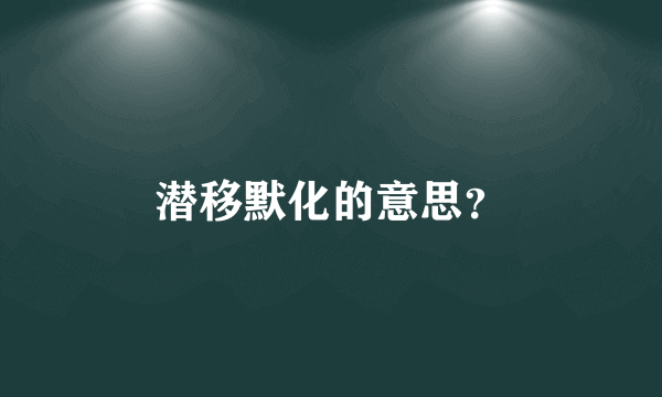 潜移默化的意思？