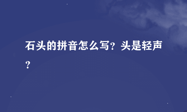 石头的拼音怎么写？头是轻声？