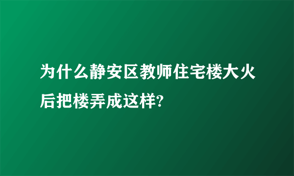 为什么静安区教师住宅楼大火后把楼弄成这样?